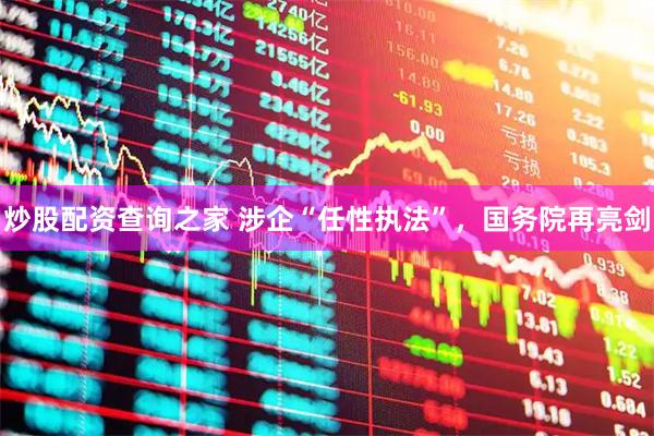 炒股配资查询之家 涉企“任性执法”，国务院再亮剑