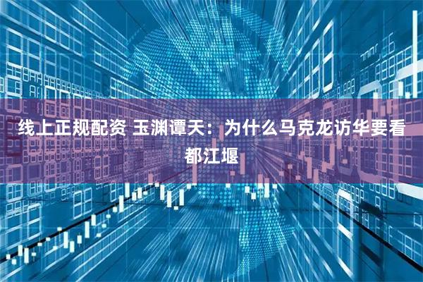 线上正规配资 玉渊谭天：为什么马克龙访华要看都江堰