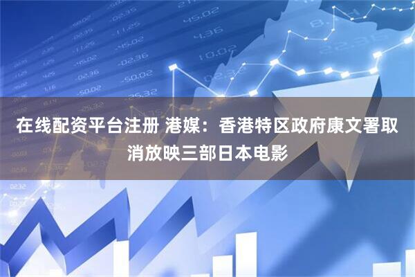在线配资平台注册 港媒：香港特区政府康文署取消放映三部日本电影