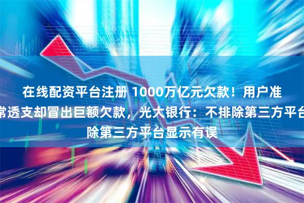 在线配资平台注册 1000万亿元欠款！用户准贷记卡正常透支却冒出巨额欠款，光大银行：不排除第三方平台显示有误