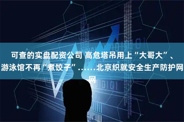 可查的实盘配资公司 高危塔吊用上“大哥大”、游泳馆不再“煮饺子”……北京织就安全生产防护网