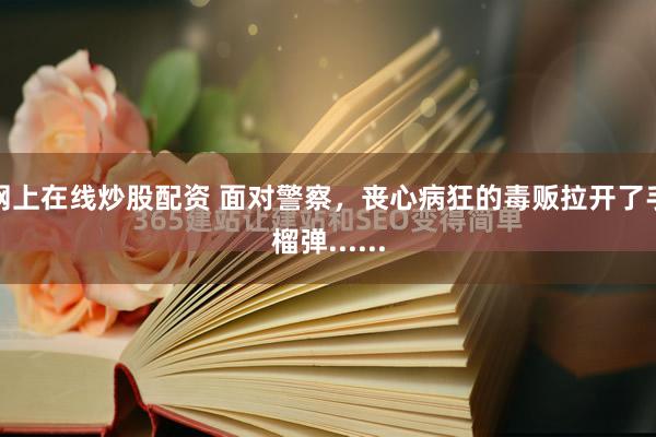 网上在线炒股配资 面对警察，丧心病狂的毒贩拉开了手榴弹......