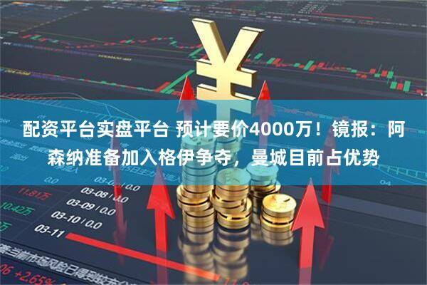 配资平台实盘平台 预计要价4000万！镜报：阿森纳准备加入格伊争夺，曼城目前占优势