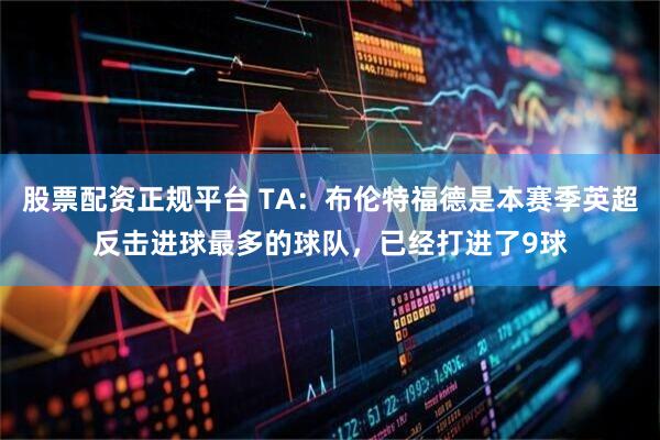 股票配资正规平台 TA：布伦特福德是本赛季英超反击进球最多的球队，已经打进了9球