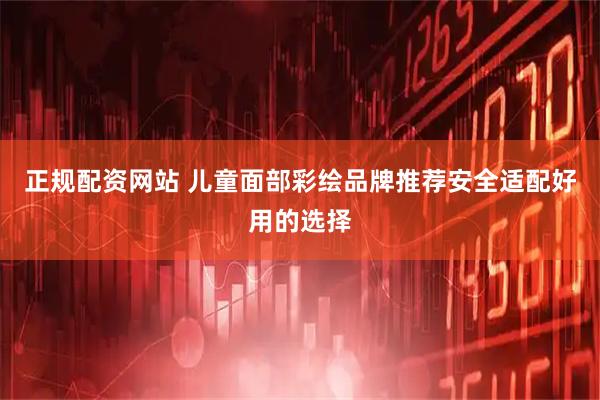 正规配资网站 儿童面部彩绘品牌推荐安全适配好用的选择