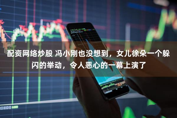 配资网络炒股 冯小刚也没想到，女儿徐朵一个躲闪的举动，令人恶心的一幕上演了