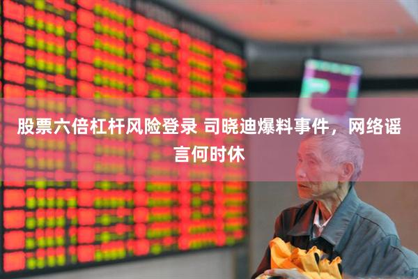 股票六倍杠杆风险登录 司晓迪爆料事件，网络谣言何时休