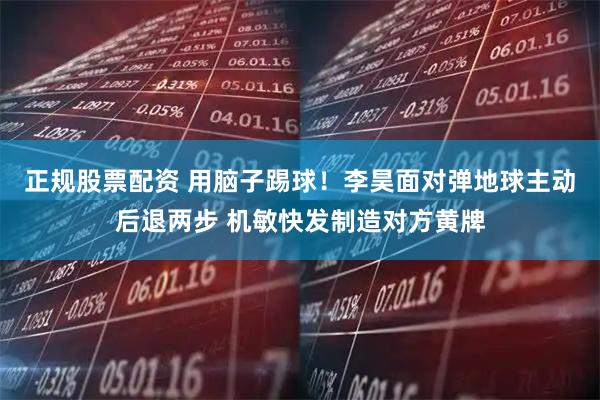 正规股票配资 用脑子踢球！李昊面对弹地球主动后退两步 机敏快发制造对方黄牌
