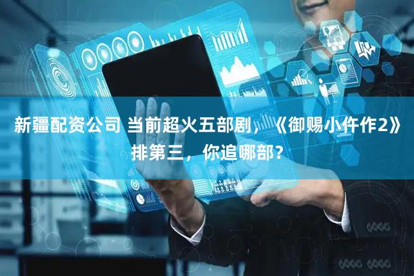 新疆配资公司 当前超火五部剧，《御赐小仵作2》排第三，你追哪部？