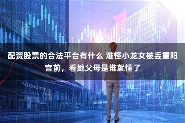 配资股票的合法平台有什么 难怪小龙女被丢重阳宫前，看她父母是谁就懂了