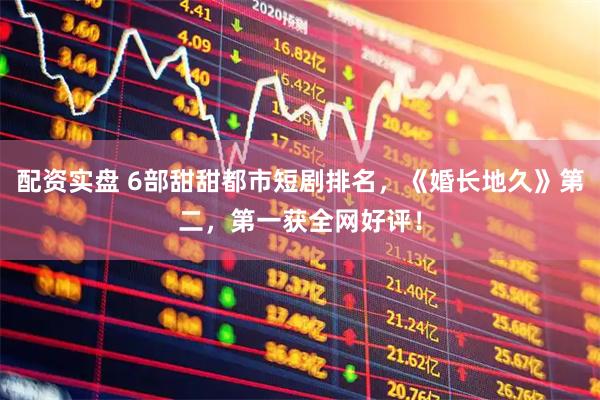 配资实盘 6部甜甜都市短剧排名，《婚长地久》第二，第一获全网好评！