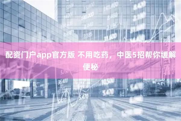 配资门户app官方版 不用吃药，中医5招帮你缓解便秘
