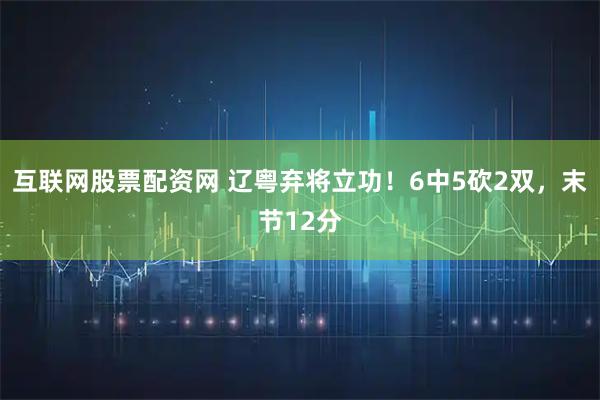 互联网股票配资网 辽粤弃将立功！6中5砍2双，末节12分