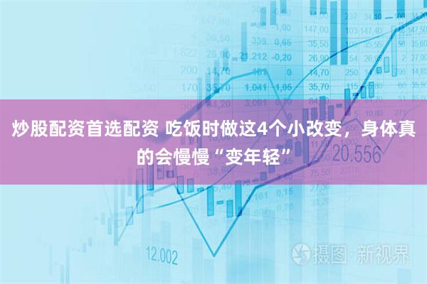 炒股配资首选配资 吃饭时做这4个小改变，身体真的会慢慢“变年轻”