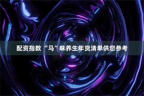 配资指数 “马”味养生年货清单供您参考