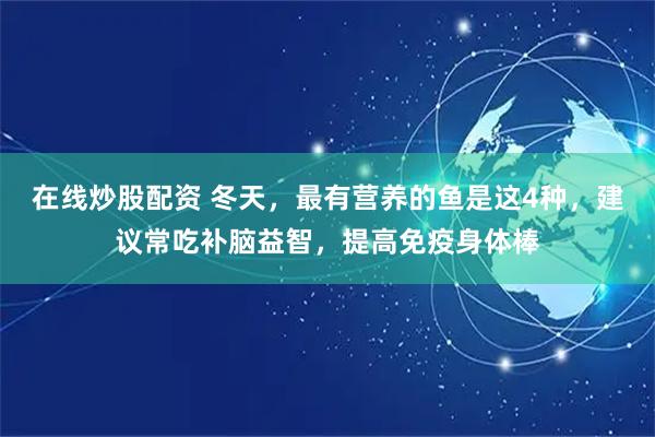 在线炒股配资 冬天，最有营养的鱼是这4种，建议常吃补脑益智，提高免疫身体棒