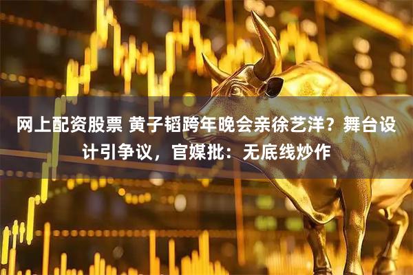 网上配资股票 黄子韬跨年晚会亲徐艺洋？舞台设计引争议，官媒批：无底线炒作