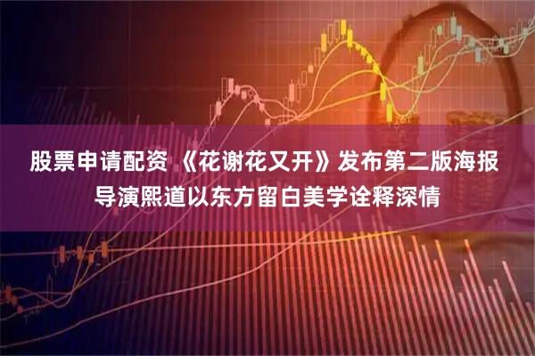 股票申请配资 《花谢花又开》发布第二版海报 导演熙道以东方留白美学诠释深情