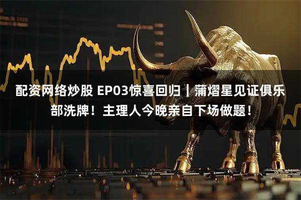 配资网络炒股 EP03惊喜回归｜蒲熠星见证俱乐部洗牌！主理人今晚亲自下场做题！