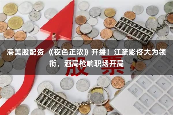 港美股配资 《夜色正浓》开播！江疏影佟大为领衔，酒局枪响职场开局