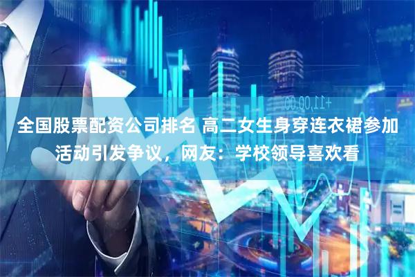 全国股票配资公司排名 高二女生身穿连衣裙参加活动引发争议，网友：学校领导喜欢看