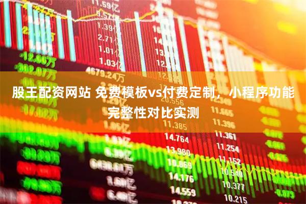 股王配资网站 免费模板vs付费定制，小程序功能完整性对比实测