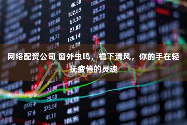 网络配资公司 窗外虫鸣，檐下清风，你的手在轻抚疲倦的灵魂