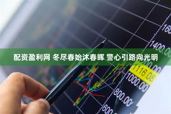 配资盈利网 冬尽春始沐春晖 警心引路向光明