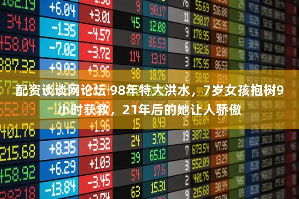 配资谈谈网论坛 98年特大洪水，7岁女孩抱树9小时获救，21年后的她让人骄傲