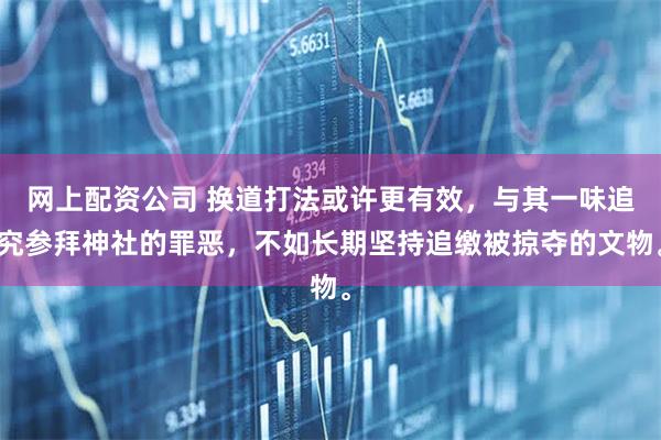 网上配资公司 换道打法或许更有效，与其一味追究参拜神社的罪恶，不如长期坚持追缴被掠夺的文物。