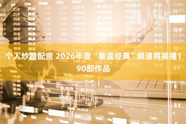 个人炒股配资 2026年度“重温经典”频道将展播190部作品