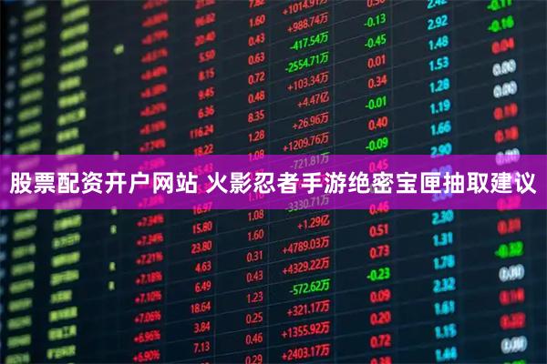 股票配资开户网站 火影忍者手游绝密宝匣抽取建议