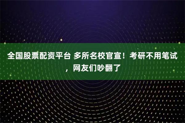 全国股票配资平台 多所名校官宣！考研不用笔试，网友们吵翻了