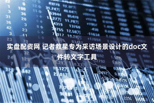 实盘配资网 记者救星专为采访场景设计的doc文件转文字工具