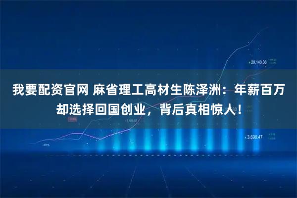 我要配资官网 麻省理工高材生陈泽洲：年薪百万却选择回国创业，背后真相惊人！
