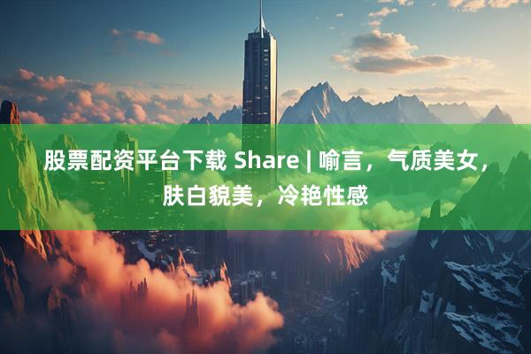 股票配资平台下载 Share | 喻言，气质美女，肤白貌美，冷艳性感