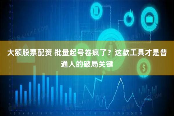 大额股票配资 批量起号卷疯了？这款工具才是普通人的破局关键