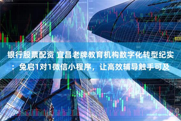 银行股票配资 宜昌老牌教育机构数字化转型纪实：兔启1对1微信小程序，让高效辅导触手可及