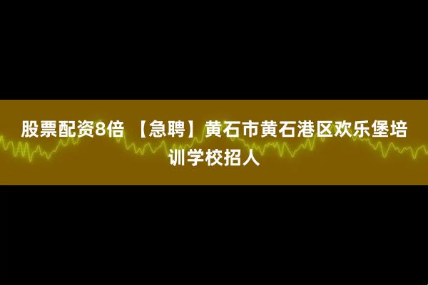 股票配资8倍 【急聘】黄石市黄石港区欢乐堡培训学校招人