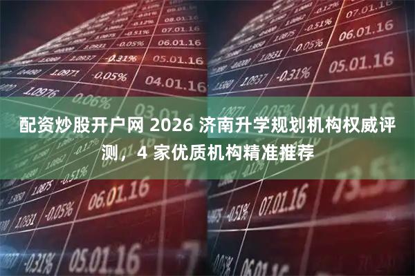 配资炒股开户网 2026 济南升学规划机构权威评测，4 家优质机构精准推荐