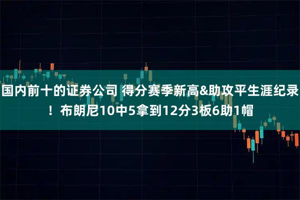 国内前十的证券公司 得分赛季新高&助攻平生涯纪录！布朗尼10中5拿到12分3板6助1帽