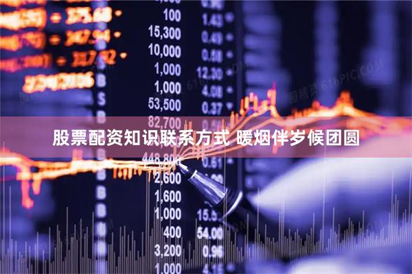 股票配资知识联系方式 暖烟伴岁候团圆
