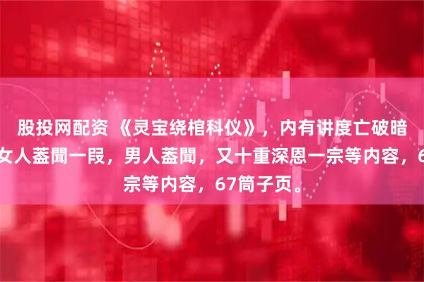 股投网配资 《灵宝绕棺科仪》，内有讲度亡破暗绕棺科，女人葢聞一叚，男人葢聞，又十重深恩一宗等内容，67筒子页。