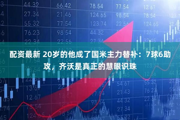 配资最新 20岁的他成了国米主力替补：7球6助攻，齐沃是真正的慧眼识珠