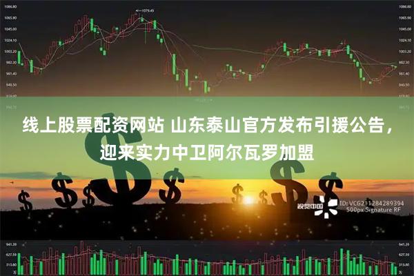 线上股票配资网站 山东泰山官方发布引援公告，迎来实力中卫阿尔瓦罗加盟