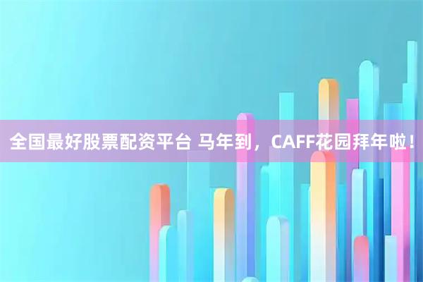 全国最好股票配资平台 马年到，CAFF花园拜年啦！