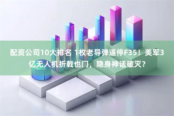 配资公司10大排名 1枚老导弹逼停F35！美军3亿无人机折戟也门，隐身神话破灭？