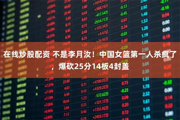 在线炒股配资 不是李月汝！中国女篮第一人杀疯了，爆砍25分14板4封盖