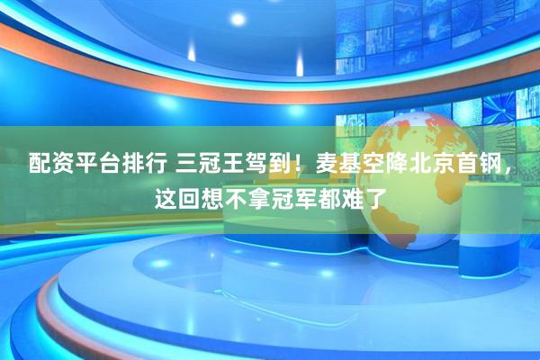 配资平台排行 三冠王驾到！麦基空降北京首钢，这回想不拿冠军都难了