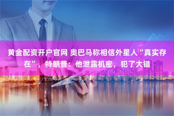 黄金配资开户官网 奥巴马称相信外星人“真实存在”，特朗普：他泄露机密，犯了大错